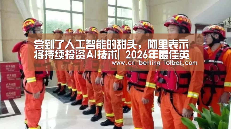尝到了人工智能的甜头,阿里表示将持续投资AI技术| 2026年最佳英雄联盟投注网站(图2) LoL投注网站