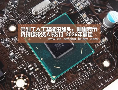 尝到了人工智能的甜头,阿里表示将持续投资AI技术| 2026年最佳英雄联盟投注网站(图3) 2026年最佳英雄联盟投注网站