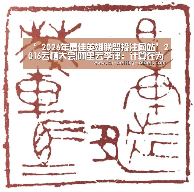 ‘ 2026年最佳英雄联盟投注网站’2016云栖大会|阿里云李津:计算在为人类争取时间(图2) LoL投注网站