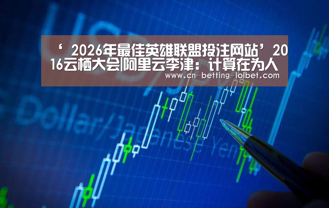 ‘ 2026年最佳英雄联盟投注网站’2016云栖大会|阿里云李津:计算在为人类争取时间(图4) LoL投注网站