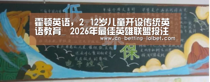 霍顿英语,2-12岁儿童开设传统英语教育_ 2026年最佳英雄联盟投注网站(图3) 2026年最佳英雄联盟投注网站