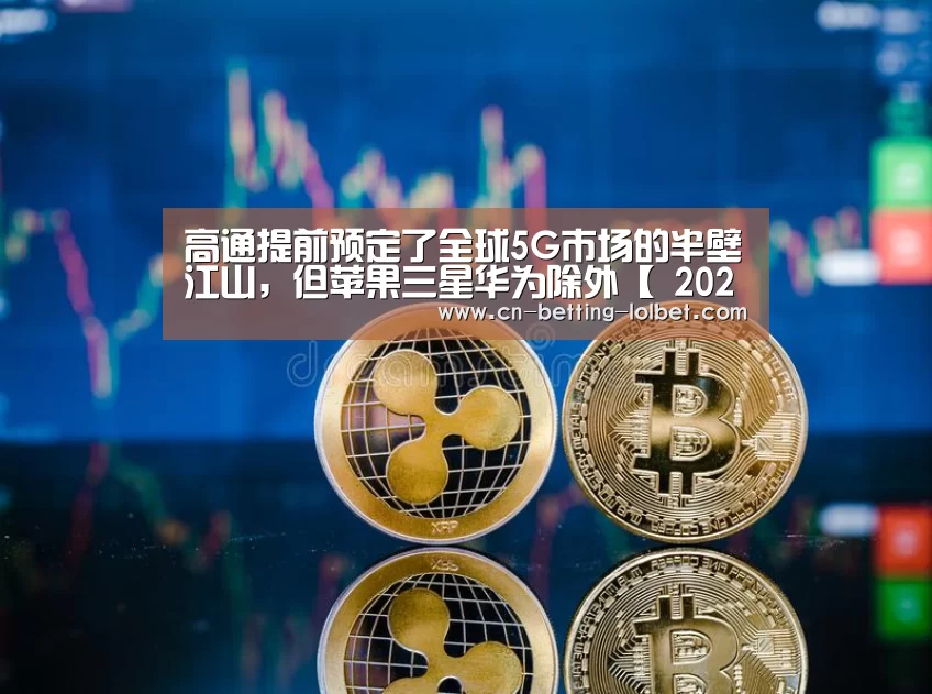 高通提前预定了全球5G市场的半壁江山,但苹果三星华为除外【 2026年最佳英雄联盟投注网站】(图4) LoL投注网站