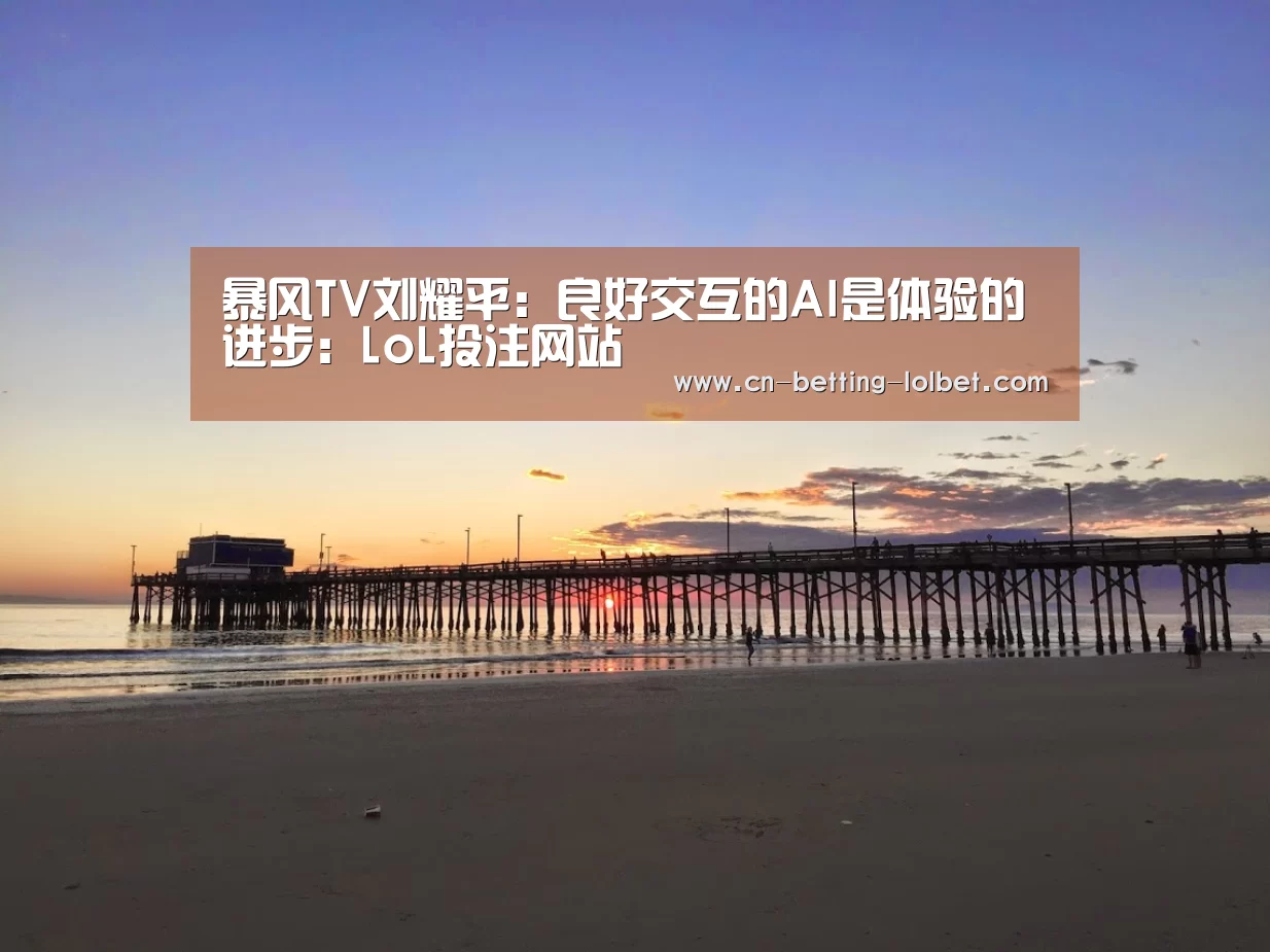 暴风TV刘耀平:良好交互的AI是体验的进步:LoL投注网站 (图4) 2026年最佳英雄联盟投注网站