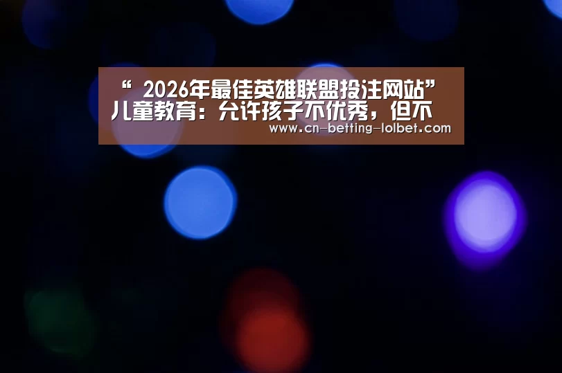 “ 2026年最佳英雄联盟投注网站”儿童教育:允许孩子不优秀,但不允许孩子没教养(图3) 2026年最佳英雄联盟投注网站