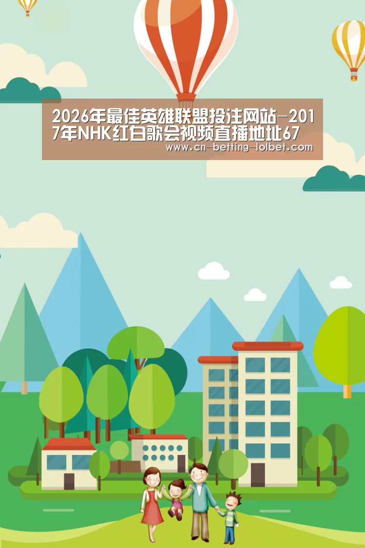 2026年最佳英雄联盟投注网站-2017年NHK红白歌会视频直播地址67届NHK红白歌合战直播地址(图2) LoL投注网站